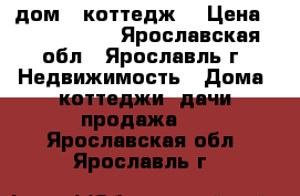 дом,  коттедж  › Цена ­ 2 600 000 - Ярославская обл., Ярославль г. Недвижимость » Дома, коттеджи, дачи продажа   . Ярославская обл.,Ярославль г.